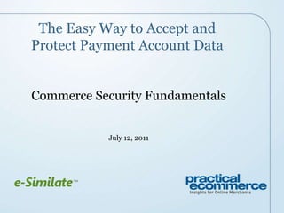 The Easy Way to Accept and Protect Payment Account Data Commerce Security Fundamentals July 12, 2011 