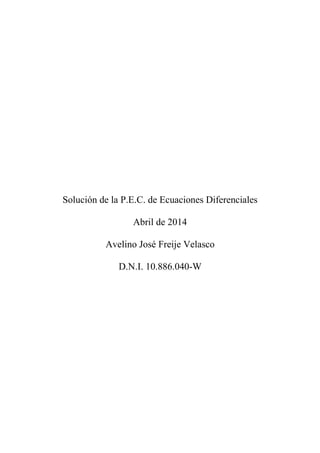 Solución de la P.E.C. de Ecuaciones Diferenciales 
Abril de 2014 
Avelino José Freije Velasco 
D.N.I. 10.886.040-W 
 