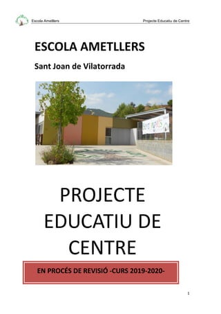 Escola Ametllers Projecte Educatiu de Centre
1
PROJECTE
EDUCATIU DE
CENTRE
ESCOLA AMETLLERS
Sant Joan de Vilatorrada
EN PROCÉS DE REVISIÓ -CURS 2019-2020-
 