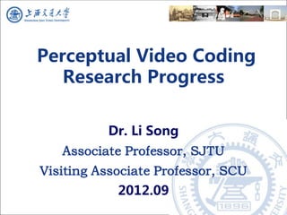 Perceptual Video Coding
   Research Progress

          Dr. Li Song
   Associate Professor, SJTU
Visiting Associate Professor, SCU
            2012.09
 
