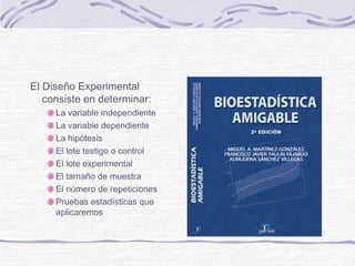 El diseño experimental
consiste en determinar:
La variable independiente
La variable dependiente
La hipótesis
El lote testigo o control
El lote experimental
El tamaño de muestra
El número de repeticiones
Pruebas estadísticas que
aplicaremos
 