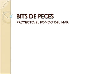 BITS DE PECES
PROYECTO: EL FONDO DEL MAR
 