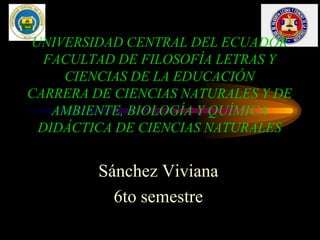 UNIVERSIDAD CENTRAL DEL ECUADOR
FACULTAD DE FILOSOFÍA LETRAS Y
CIENCIAS DE LA EDUCACIÓN
CARRERA DE CIENCIAS NATURALES Y DE
AMBIENTE, BIOLOGÍA Y QUÍMICA
DIDÁCTICA DE CIENCIAS NATURALES
Sánchez Viviana
6to semestre
 