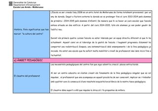 Generalitat de Catalunya
Departament d’Ensenyament
Escola Les Arrels - Mollerussa
Història. Fets significatius que han
marcat “la cultura del centre”
L’Escola va ser creada l’any 2008 en un antic hotel de Mollerussa de forma totalment provisional i per un
any de durada. Degut a factors externs la durada es va prolongar fins el curs 2013-2014 pels alumnes
de primària i 2014-2015 pels alumnes d’infantil. De manera que hi va haver un curs escolar que l’escola
estava situada en dos edificis. A partir del curs 2014-2015, tots els alumnes ja van poder gaudir de
l’edifici nou.
Durant els primers quatre cursos l’escola va estar liderada per un equip directiu diferent al que hi ha
actualment. Aquest canvi en el lideratge de la gestió de l’escola i l’augment progressiu d’alumnat ha
comportat una redistribució d’espais, una sistematització dels ensenyaments i de la línia pedagògica ja
iniciada. Ha estat una escola que ha sofert molta mobilitat a nivell de professorat des dels inicis fins a
l’actualitat.
a) ÀMBIT PEDAGÒGIC
El claustre del professorat
Les necessitats pedagògiques del centre fan que sigui adient la creació places estructurals .
Al ser un centre educatiu on s’estan creant els fonaments de la línia pedagògica singular que es vol
impulsar, el professorat que ens acompanya en aquest procés ha de ser conscient, implicar-se i treballar
amb qualitat cara la consecució d’uns resultats exquisits/excel·lència de la nostra tasca pedagògica.
El claustre dóna suport a allò que impulsa la direcció i fa propostes de millora.
 