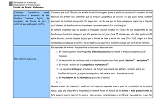 Generalitat de Catalunya
Departament d’Ensenyament
Escola Les Arrels - Mollerussa
L’alumnat: Procedència, nivell
sociocultural i econòmic de les
famílies. Nombre d’ajuts de
menjador, de llibres de text i
material que gestiona el centre.
L’alumnat que acull l’Escola Les Arrels és molt heterogeni quant a nivells sociocultural i econòmic de les
famílies. En primer lloc comentar que la situació geogràfica de l’escola fa que aculli força alumnat
provinent de famílies immigrants. En segon lloc, cal dir que per la línia pedagògica impartida a l’escola
acull alumnat de famílies socioculturalment i econòmicament d’un nivell mig-alt.
El nombre d’alumnes que es queden al menjador escolar fluctua en funció de les necessitats de les
famílies però podríem assegurar que s’hi queden una mitjana d’uns 55 alumnes per dia, dels quals uns 20
estan becats. L’escola disposa d’ajuts per a llibres de text a partir del curs 2014-2015. Degut a la línia
metodològica endegada al centre, és necessària una aportació econòmica anual per part de les famílies.
Els resultats educatius
Els aspectes de millora i les possibles actuacions a efectuar són:
1. El replantejament dels Projectes Interdisciplinaris prioritzant el treball competencial de
l’alumnat.
2. La necessitat de continuar amb el treball exhaustiu i profund quant a lectura(1)
i escriptura(2)
.
3. El treball i millora de la competència matemàtica(3)
.
4. La inquietud d’integrar, d’incloure i de forjar una relació més estreta i directa entre les
famílies del centre, ja siguin nouvingudes o del mateix país, i la mateixa escola.
5. El tractament de la informàtica que es fa al centre.
6. ...
Havent acabat de comentar i analitzar tots aquests aspectes com a punt de continuïtat de la nostra
tasca, cada any elaborem la Programació General Anual en funció de la millora i més productivitat de
tots aquests punts inserint-hi encara més accions, considerades prioritàries i necessàries, i que fan
 