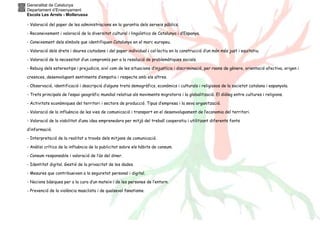 Generalitat de Catalunya
Departament d’Ensenyament
Escola Les Arrels - Mollerussa
- Valoració del paper de les administracions en la garantia dels serveis públics.
- Reconeixement i valoració de la diversitat cultural i lingüística de Catalunya i d’Espanya.
- Coneixement dels símbols que identifiquen Catalunya en el marc europeu.
- Valoració dels drets i deures ciutadans i del paper individual i col·lectiu en la construcció d’un món més just i equitatiu.
- Valoració de la necessitat d’un compromís per a la resolució de problemàtiques socials.
- Rebuig dels estereotips i prejudicis, així com de les situacions d’injustícia i discriminació, per raons de gènere, orientació afectiva, origen i
creences, desenvolupant sentiments d’empatia i respecte amb els altres.
- Observació, identificació i descripció d’alguns trets demogràfics, econòmics i culturals i religiosos de la societat catalana i espanyola.
- Trets principals de l’espai geogràfic mundial relatius als moviments migratoris i la globalització. El diàleg entre cultures i religions.
- Activitats econòmiques del territori i sectors de producció. Tipus d’empresa i la seva organització.
- Valoració de la influència de les vies de comunicació i transport en el desenvolupament de l’economia del territori.
- Valoració de la viabilitat d’una idea emprenedora per mitjà del treball cooperatiu i utilitzant diferents fonts
d’informació.
- Interpretació de la realitat a través dels mitjans de comunicació.
- Anàlisi crítica de la influència de la publicitat sobre els hàbits de consum.
- Consum responsable i valoració de l’ús del diner.
- Identitat digital. Gestió de la privacitat de les dades.
- Mesures que contribueixen a la seguretat personal i digital.
- Nocions bàsiques per a la cura d’un mateix i de les persones de l’entorn.
- Prevenció de la violència masclista i de qualsevol fanatisme.
 