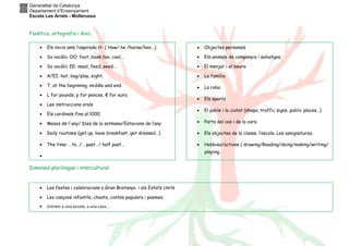 Generalitat de Catalunya
Departament d’Ensenyament
Escola Les Arrels - Mollerussa
Fonètica, ortografia i lèxic
Dimensió plurilingüe i intercultural.
• Els inicis amb l’aspirada H- ( How/ he /horse/hen...)
• So vocàlic OO: foot, book,too, cool...
• So vocàlic EE: need, feed, seed...
• A/EI: hat, bag/play, eight.
• T, at the beginning, middle and end.
• L for pounds, p for pences, € for euro.
• Les instruccions orals
• Els cardinals fins al 1000.
• Mesos de l'any/ Dies de la setmana/Estacions de l’any
• Daily routines (get up, have breakfast, get dressed…)
• The time: …to…/ …past…/ half past…
•
• Objectes personals
• Els animals de companyia i salvatges.
• El menjar i el beure
• La família
• La roba
• Els sports
• El poble i la ciutat (shops, traffic signs, public places…)
• Parts del cos i de la cara.
• Els objectes de la classe, l’escola. Les assignatures.
• Hobbies/actions ( drawing/Reading/doing/making/writing/
playing..
• Les festes i celebracions a Gran Bretanya i als Estats Units
• Les cançons infantils, chants, contes populars i poemes.
• Entrem a una escola, a una casa...
 