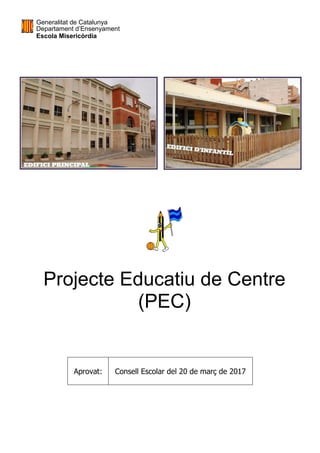 Generalitat de Catalunya
Departament d’Ensenyament
Escola Misericòrdia
Projecte Educatiu de Centre
(PEC)
Aprovat: Consell Escolar del 20 de març de 2017
 