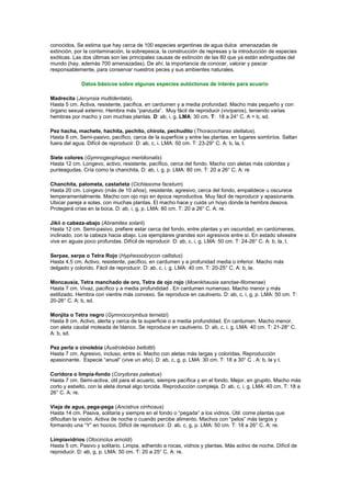 conocidos. Se estima que hay cerca de 100 especies argentinas de agua dulce amenazadas de 
extinción, por la contaminación, la sobrepesca, la construcción de represas y la introducción de especies 
exóticas. Las dos últimas son las principales causas de extinción de las 80 que ya están extinguidas del 
mundo (hay, además 700 amenazadas). De ahí, la importancia de conocer, valorar y pescar 
responsablemente, para conservar nuestros peces y sus ambientes naturales. 
Datos básicos sobre algunas especies autóctonas de interés para acuario 
Madrecita (Jenynsia multidentata). 
Hasta 5 cm. Activa, resistente, pacífica, en cardumen y a media profunidad. Macho más pequeño y con 
órgano sexual externo. Hembra más “panzuda”. Muy fácil de reproducir (vivíparos), teniendo varias 
hembras por macho y con muchas plantas. D: ab, i, g. LMA: 30 cm. T: 18 a 24° C. A = b, sd. 
Pez hacha, machete, hachita, pechito, chirola, pechudito (Thoracocharax stellatus). 
Hasta 8 cm. Semi-pasivo, pacífico, cerca de la superficie y entre las plantas, en lugares sombríos. Saltan 
fuera del agua. Difícil de reproducir. D: ab, c, i. LMA: 50 cm. T: 23-29° C. A: b, la, t. 
Siete colores (Gymnogeophagus meridionalis) 
Hasta 12 cm. Longevo, activo, resistente, pacífico, cerca del fondo. Macho con aletas más coloridas y 
punteagudas. Cría como la chanchita. D: ab, i, g, p. LMA: 80 cm. T: 20 a 26° C. A: re 
Chanchita, palometa, castañeta (Cichlasoma facetum) 
Hasta 20 cm. Longevo (más de 10 años), resistente, agresivo, cerca del fondo, empalidece u oscurece 
temperamentalmente. Macho con ojo rojo en época reproductiva. Muy fácil de reproducir y apasionante. 
Ubicar pareja a solas, con muchas plantas. El macho hace y cuida un hoyo donde la hembra desova. 
Protegerá crías en la boca. D: ab, i, g, p. LMA: 80 cm. T: 20 a 26° C. A: re. 
Jikii o cabeza-abajo (Abramites solarii) 
Hasta 12 cm. Semi-pasivo, prefiere estar cerca del fondo, entre plantas y en oscuridad, en cardúmenes, 
inclinado, con la cabeza hacia abajo. Los ejemplares grandes son agresivos entre sí. En estado silvestre 
vive en aguas poco profundas. Difícil de reproducir. D: ab, c, i, g. LMA: 50 cm. T: 24-26° C. A: b, la, t. 
Serpae, serpe o Tetra Rojo (Hyphessobrycon callistus) 
Hasta 4,5 cm. Activo, resistente, pacífico, en cardumen y a profunidad media o inferior. Macho más 
delgado y colorido. Fácil de reproducir. D: ab, c, i, g. LMA: 40 cm. T: 20-25° C. A: b, la. 
Moncausia, Tetra manchado de oro, Tetra de ojo rojo (Moenkhausia sanctae-filomenae) 
Hasta 7 cm. Vivaz, pacífico y a media profundidad . En cardumen numeroso. Macho menor y más 
estilizado. Hembra con vientre más convexo. Se reproduce en cautiverio. D: ab, c, i, g, p. LMA: 50 cm. T: 
20-26° C. A: b, sd. 
Monjita o Tetra negro (Gymnocorymbus ternetzi) 
Hasta 8 cm. Activo, alerta y cerca de la superficie o a media profundidad. En cardumen. Macho menor, 
con aleta caudal moteada de blanco. Se reproduce en cautiverio. D: ab, c, i, g. LMA: 40 cm. T: 21-28° C. 
A: b, sd. 
Pez perla o cinolebia (Austrolebias bellottii) 
Hasta 7 cm. Agresivo, incluso, entre sí. Macho con aletas más largas y coloridas. Reproducción 
apasionante. Especie “anual” (vive un año). D: ab, c, g, p. LMA: 30 cm. T: 18 a 30° C . A: b, la y t. 
Coridora o limpia-fondo (Corydoras paleatus) 
Hasta 7 cm. Semi-activa, útil para el acuario, siempre pacífica y en el fondo. Mejor, en grupito. Macho más 
corto y esbelto, con la aleta dorsal algo torcida. Reproducción compleja. D: ab, c, i, g. LMA: 40 cm. T: 18 a 
26° C. A: re. 
Vieja de agua, pega-pega (Ancistrus cirrhosus) 
Hasta 14 cm. Pasiva, solitaria y siempre en el fondo o “pegada” a los vidrios. Útil: come plantas que 
dificultan la visión. Activa de noche o cuando percibe alimento. Machos con “pelos” más largos y 
formando una “Y” en hocico. Difícil de reproducir. D: ab, c, g, p. LMA: 50 cm. T: 18 a 26° C. A: re. 
Limpiavidrios (Otocinclus arnoldi) 
Hasta 5 cm. Pasivo y solitario. Limpia, adherido a rocas, vidrios y plantas. Más activo de noche. Difícil de 
reproducir. D: ab, g, p. LMA: 50 cm. T: 20 a 25° C. A: re. 
 