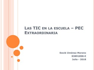 LAS TIC EN LA ESCUELA – PEC
EXTRAORDINARIA
David Jiménez Moreno
03891898-E
Julio - 2018
 