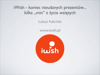iWish - koniec nieudanych prezentów...
     kilka „min” z życia wziętych
            Łukasz Kaliciński

             www.iwish.pl
 