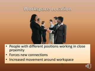• People with different positions working in close
proximity
• Forces new connections
• Increased movement around workspace