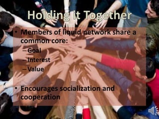 • Members of liquid network share a
common core:
– Goal
– Interest
– Value
• Encourages socialization and
cooperation