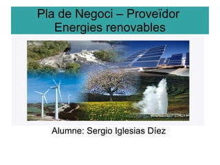 Pla de Negoci – Proveïdor
   Energies renovables




  Alumne: Sergio Iglesias Díez
 