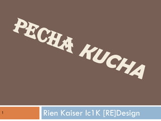PECHA   KUCHA    Rien Kaiser Ic1K [RE]Design 1 