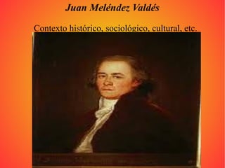 Juan Meléndez Valdés
Contexto histórico, sociológico, cultural, etc.
 