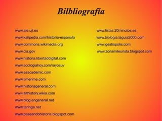 Bilbliografía
www.ale.uji.es                        www.listas.20minutos.es
www.kalipedia.com/historia-espanola   www.biologia.laguia2000.com
www.commons.wikimedia.org             www.gestiopolis.com
www.cia.gov                           www.zonamileurista.blogspot.com
www.historia.libertaddigital.com
www.ecologiahoy.com/rayosuv
www.esacademic.com
www.timerime.com
www.historiageneral.com
www.althistory.wikia.com
www.blog.engeneral.net
www.taringa.net
www.paseandohistoria.blogspot.com
 