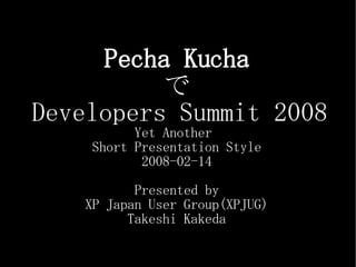 Pecha Kucha で Developers Summit 2008 Yet Another  Short Presentation Style 2008-02-14 Presented by XP Japan User Group(XPJUG) Takeshi Kakeda 