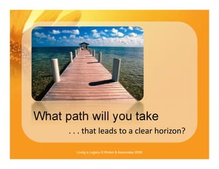 What path will you take
      . . . that leads to a clear horizon?

        Living a Legacy © Rinker & Associates 2008
 