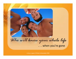 Who will know your whole life
                             . . . when you’re gone

        Living a Legacy © Rinker & Asso...