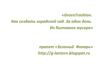 «GreenTrashion.
Как создать городской сад. За один день.
Из бытового мусора»

проект «Зеленый Фонарь»
http://g-lantern.blogspot.ru

 