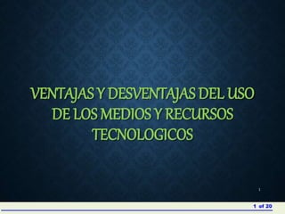 VENTAJAS Y DESVENTAJAS DEL USO
DE LOS MEDIOS Y RECURSOS
TECNOLOGICOS
1
of 201
 