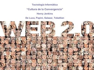 Tecnología Informática “ Cultura de la Convergencia” Henry Jenkins De Luca, Papini, Salazar, Tokatlian 