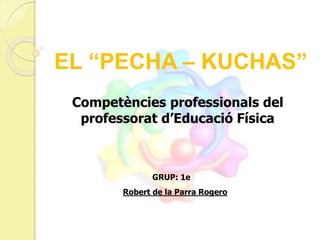 EL “PECHA – KUCHAS”
GRUP: 1e
Competències professionals del
professorat d’Educació Física
Robert de la Parra Rogero
 