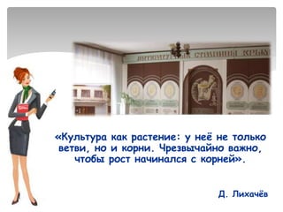 «Культура как растение: у неё не только
ветви, но и корни. Чрезвычайно важно,
чтобы рост начинался с корней».
Д. Лихачёв
 