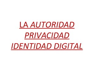LA AUTORIDAD
PRIVACIDAD
IDENTIDAD DIGITAL

 