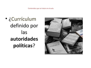Contenidos que se tratan en el aula.

• ¿Currículum
definido por
las
autoridades
políticas?
By
jaroro70

 