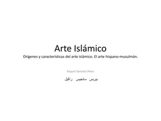 Arte Islámico
Orígenes y características del arte islámico. El arte hispano-musulmán.
Raquel Sánchez Pérez
‫راكيل‬ ‫سانجيس‬ ‫بيريس‬
 