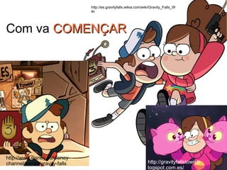 Com va COMENÇARCOMENÇAR
http://gravityfallstown.b
logspot.com.es/
http://www.disney.es/disney-
channel/series/gravity-falls
http://es.gravityfalls.wikia.com/wiki/Gravity_Falls_W
iki
http://gravityfallstown.b
logspot.com.es/
 