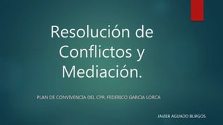 Resolución de
Conflictos y
Mediación.
PLAN DE CONVIVENCIA DEL CPR. FEDERICO GARCIA LORCA
JAVIER AGUADO BURGOS
 