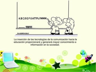 La inserción de las tecnologías de la comunicación hacia la  educación proporcionará y generará mayor conocimiento e  información en la sociedad.  