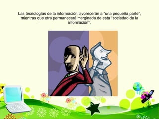 Las tecnología s de la información favorecerán a “una pequeña parte”, mientras que otra permanecerá marginada de esta “sociedad de la información”. 