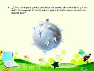 ¿Cómo hacer para que los beneficios del acceso al conocimiento y a las redes tecnológicas se derramen por igual a todas las capas sociales de nuestro país ? 