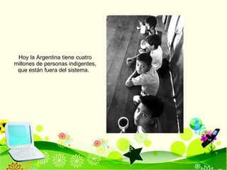 Hoy la Argentina tiene cuatro millones de personas indigentes, que están fuera del sistema.  
