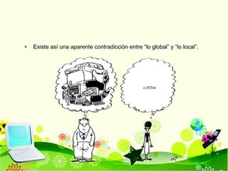Existe así una aparente contradicción entre “lo global” y “lo local”. 