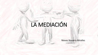 LA MEDIACIÓN
Nieves Navarro Miralles
 