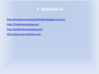 9. WEBGRAFÍA
http://mediacionescolariesfribalta.blogspot.com.es/
http://fundacionmediara.es/
http://justificaturespuesta.com/
http://educacion.idoneos.com
 