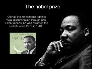 The nobel prize
  After all the movements against
 racial discrimination through non-
violent means, he was awarded the
     Nobel Peace Prize in 1964.
 