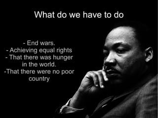 What do we have to do


        - End wars.
 - Achieving equal rights
 - That there was hunger
       in the world.
-That there were no poor
          country
 