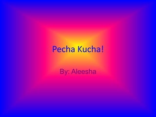 Pecha Kucha!

 By: Aleesha
 