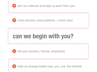 +   join our network and help us learn from you




+   more doctors, more patients = more value




can we begin with you?

+   tell your doctors, friends, employers




+   help us change health care. you. me. the internet
 