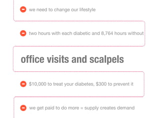 -   we need to change our lifestyle




-   two hours with each diabetic and 8,764 hours without




ofﬁce visits and scalpels

-   $10,000 to treat your diabetes, $300 to prevent it




-   we get paid to do more = supply creates demand
 