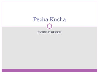 Pecha Kucha

 BY TINA FLOERSCH
 