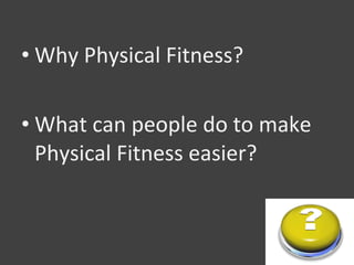 • Why Physical Fitness?

• What can people do to make
  Physical Fitness easier?
 