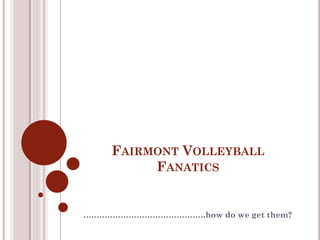 FAIRMONT VOLLEYBALL
         FANATICS


……………………………………….how do we get them?
 