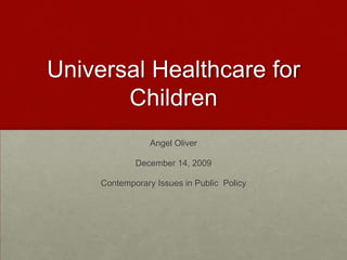 Universal Healthcare for Children Angel Oliver December 14, 2009 Contemporary Issues in Public  Policy 